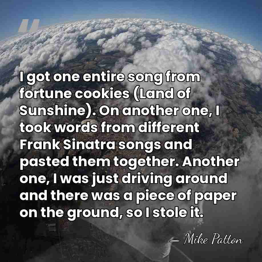 I got one entire song from fortune cookies (Land of Sunshine). On&hellip; - Mike Patton