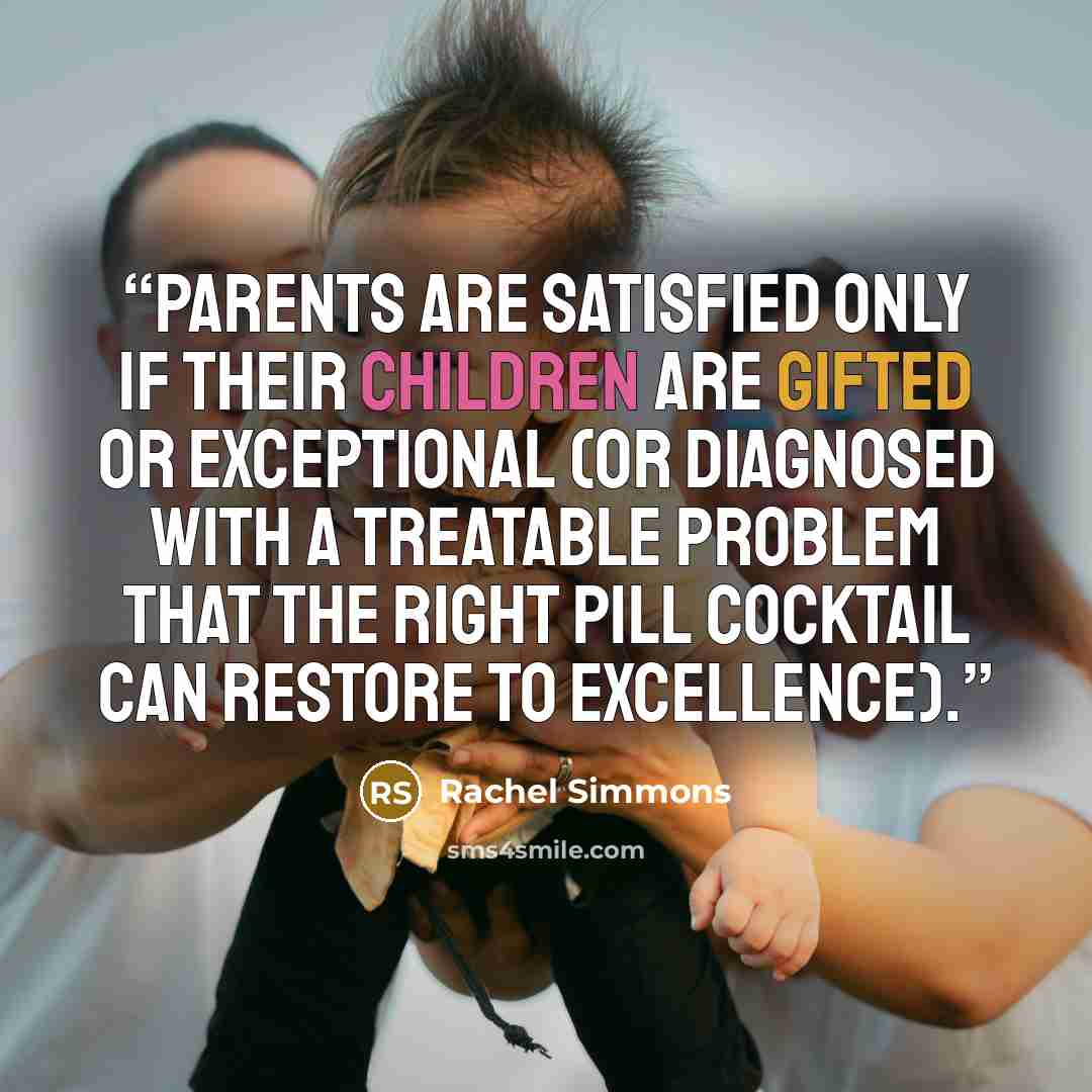“Parents are satisfied only if their children are gifted or exceptional (or diagnosed with a treatable problem that the right pill cocktail can restore to excellence).” quote by Rachel Simmons