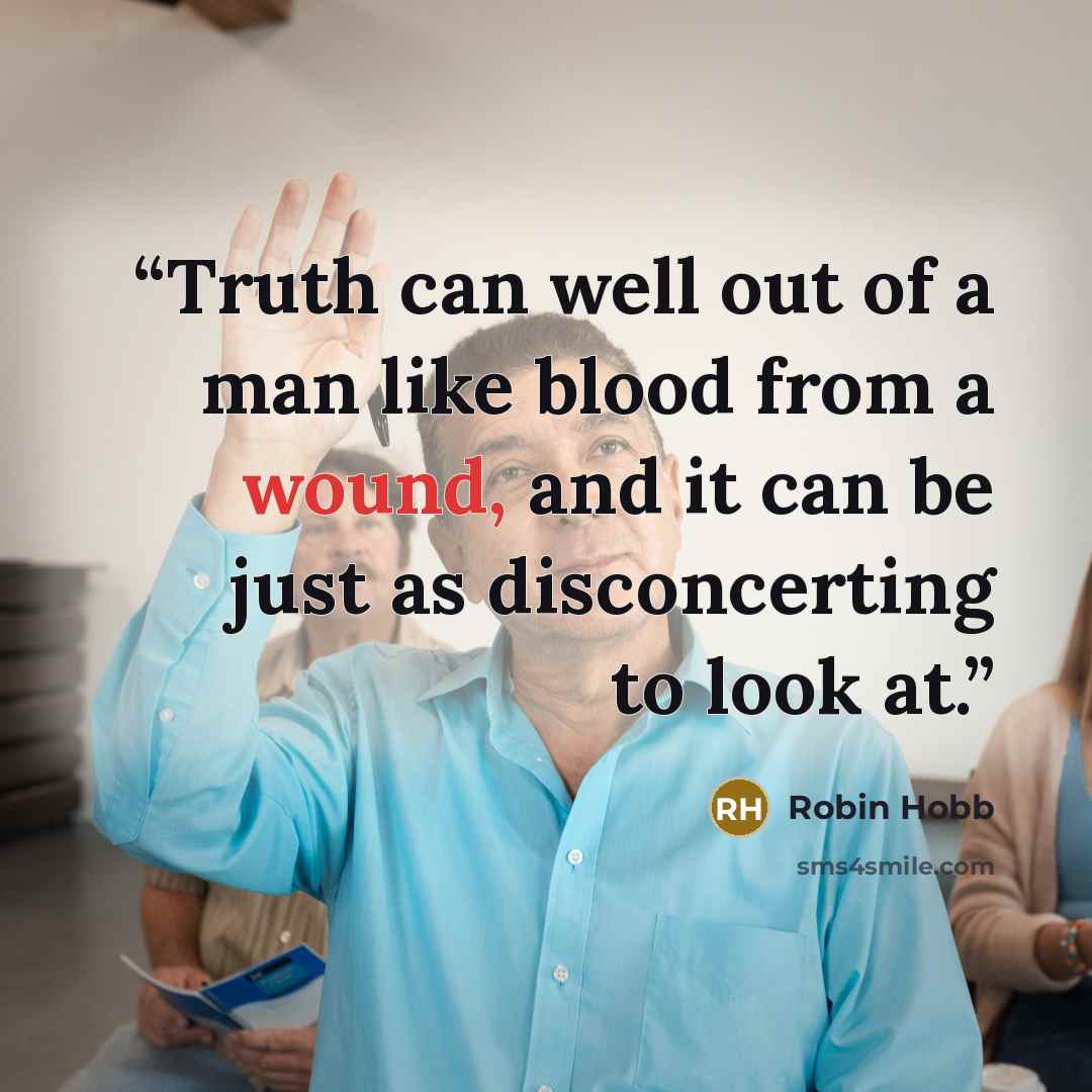 “Truth can well out of a man like blood from a wound, and it can be just as disconcerting to look at.” quote by Robin Hobb