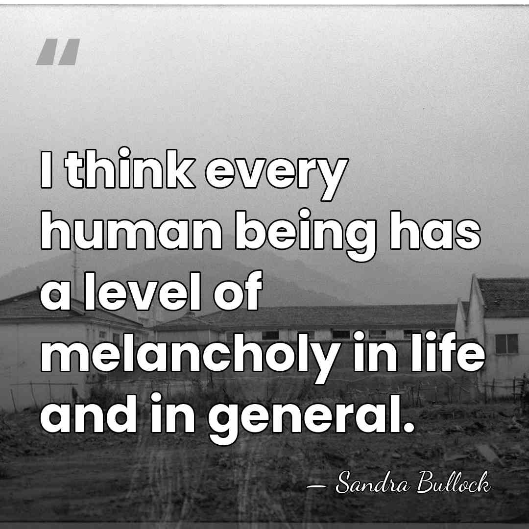 I think every human being has a level of melancholy in life&hellip; - Sandra Bullock