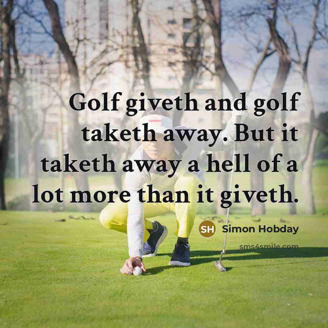 “Golf giveth and golf taketh away. But it taketh away…” quote by Simon Hobday