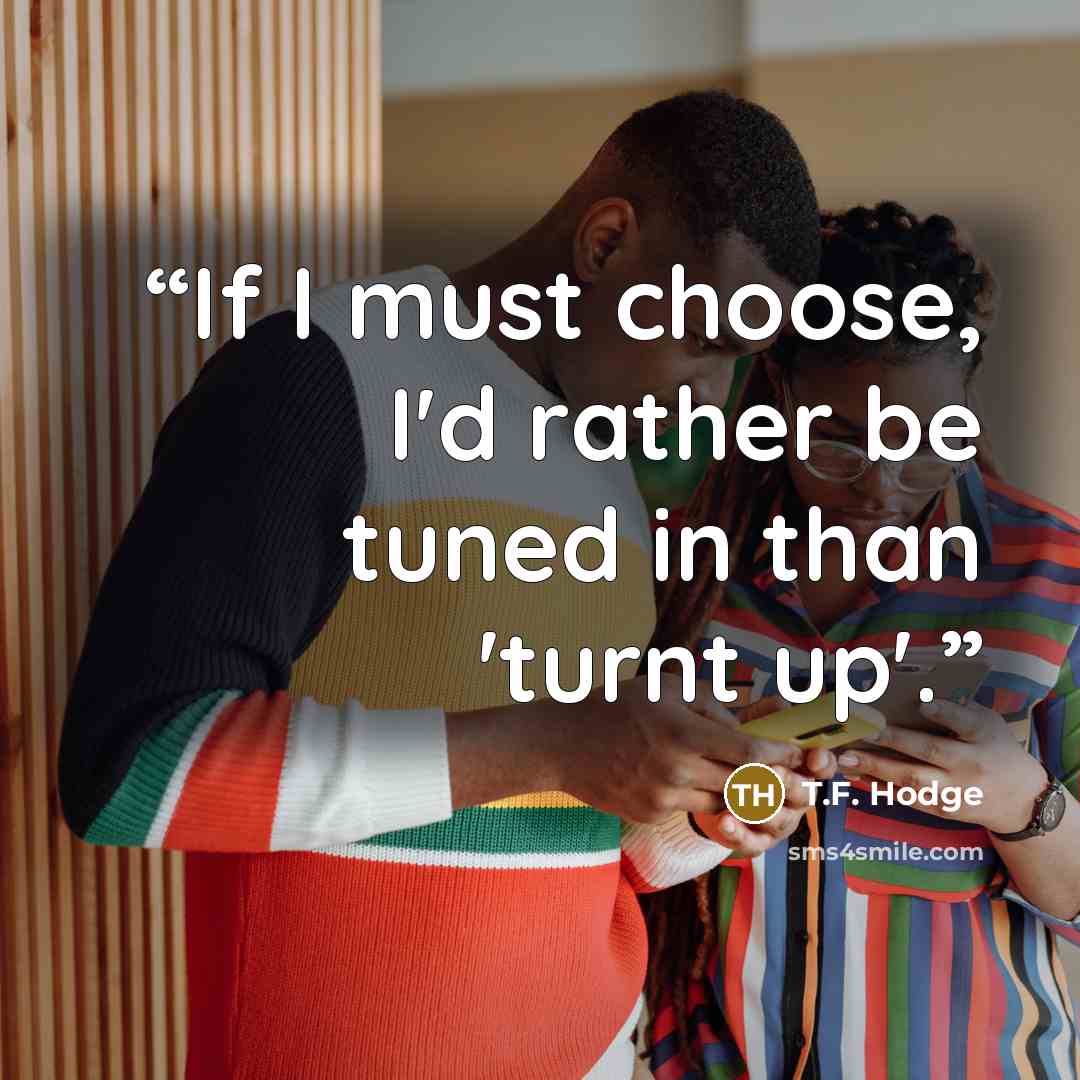 “If I must choose, I'd rather be tuned in than 'turnt up'.” quote by T.F. Hodge