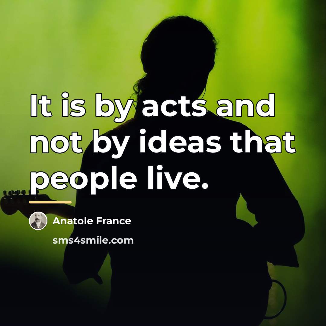 “It is by acts and not by ideas that people…” quote by Anatole France
