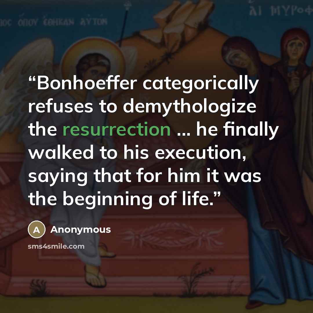 “Bonhoeffer categorically refuses to demythologize the resurrection ... he finally walked to his execution, saying that for him it was the beginning of life.” quote by Anonymous