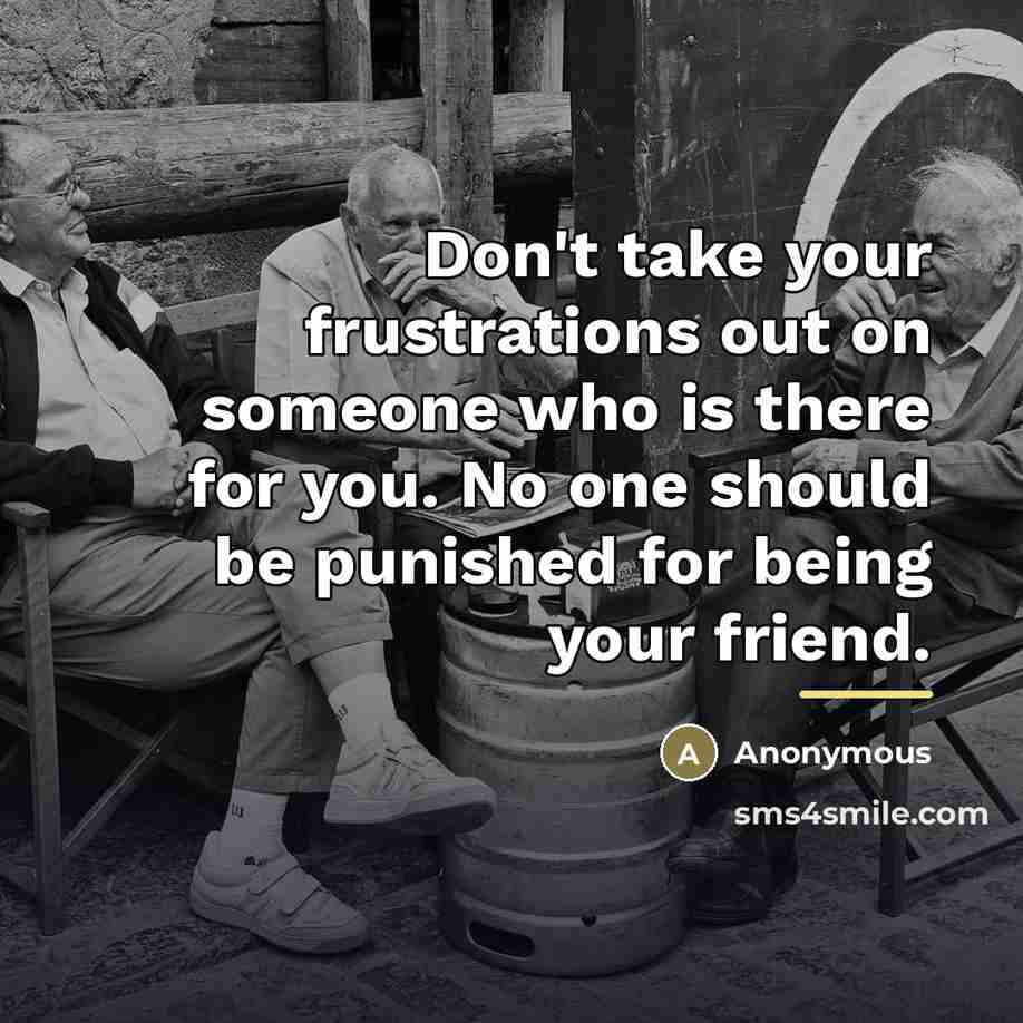 “Don't take your frustrations out on someone who is there…” quote by Anonymous