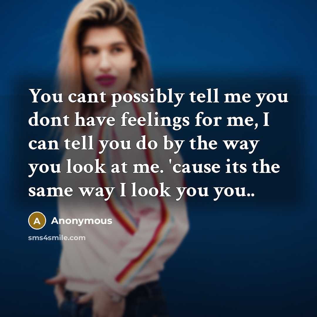 “You cant possibly tell me you dont have feelings for me, I can tell you do by the way you look at me. 'cause its the same way I look you you..” quote by Anonymous