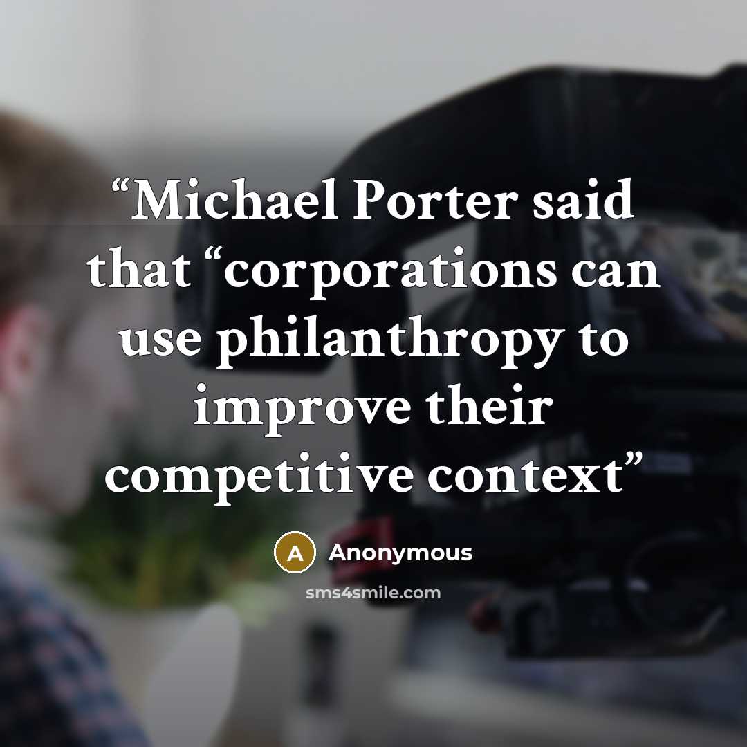 “Michael Porter said that “corporations can use philanthropy to improve their competitive context” quote by Anonymous