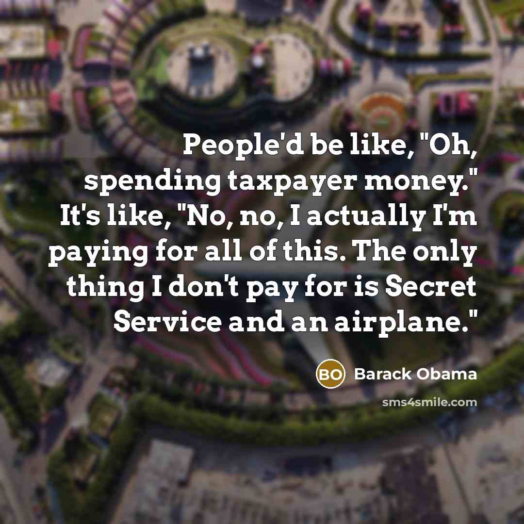 “People'd be like, "Oh, spending taxpayer money." It's like, "No,…” quote by Barack Obama