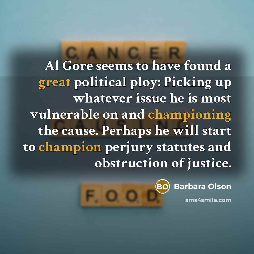 “Al Gore seems to have found a great political ploy: Picking up whatever issue he is most vulnerable on and championing the cause. Perhaps he will start to champion perjury statutes and obstruction of justice.” quote by Barbara Olson