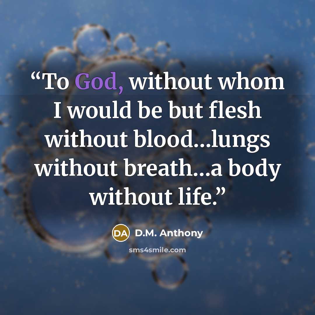 “To God, without whom I would be but flesh without blood…lungs without breath…a body without life.” quote by D.M. Anthony