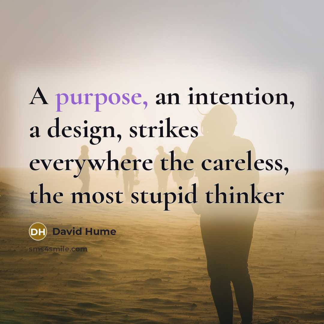 “A purpose, an intention, a design, strikes everywhere the careless, the most stupid thinker” quote by David Hume
