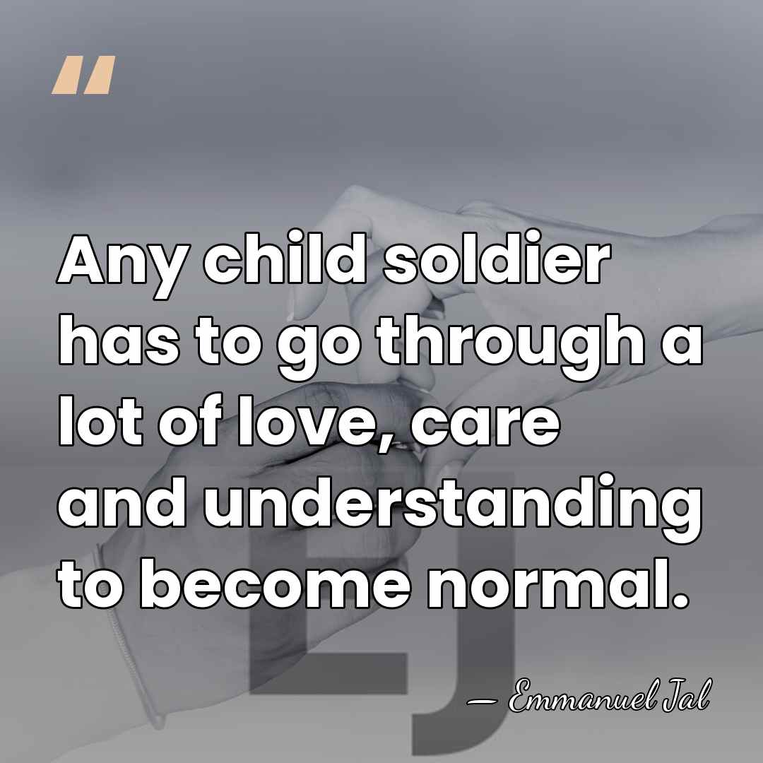 Any child soldier has to go through a lot of love, care&hellip; - Emmanuel Jal