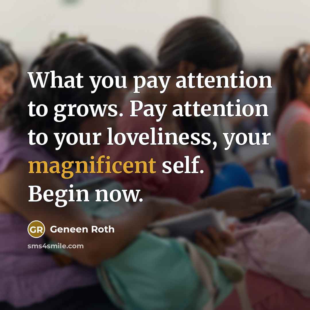 “What you pay attention to grows. Pay attention to your…” quote by Geneen Roth