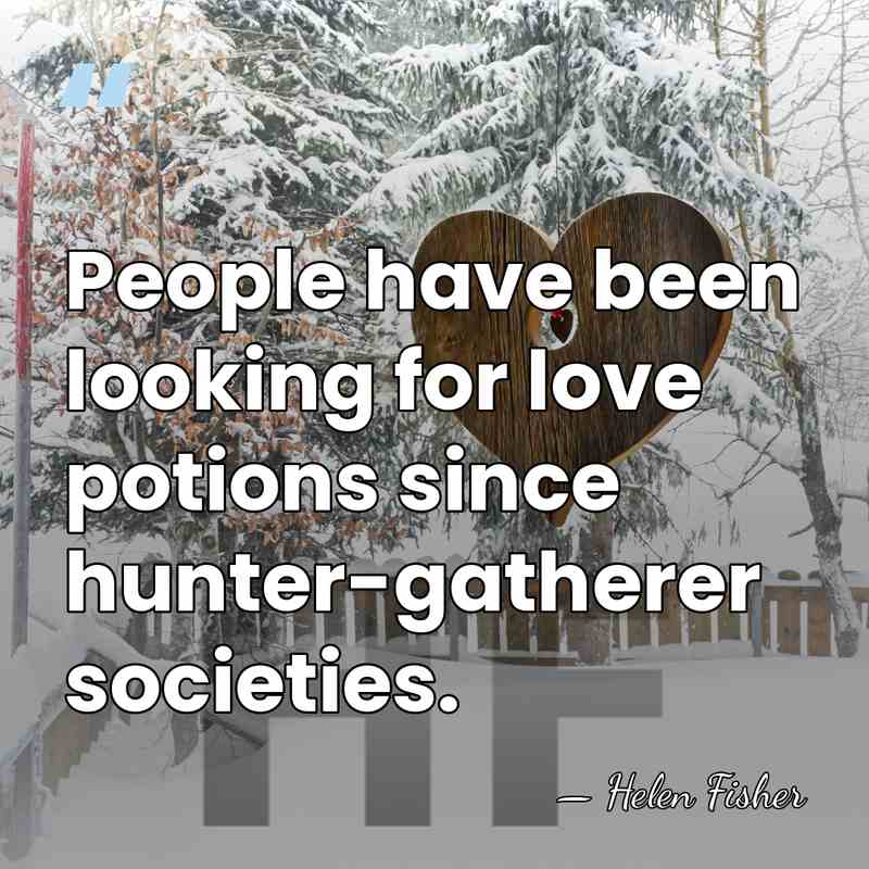 People have been looking for love potions since hunter-gatherer societies. - Helen Fisher