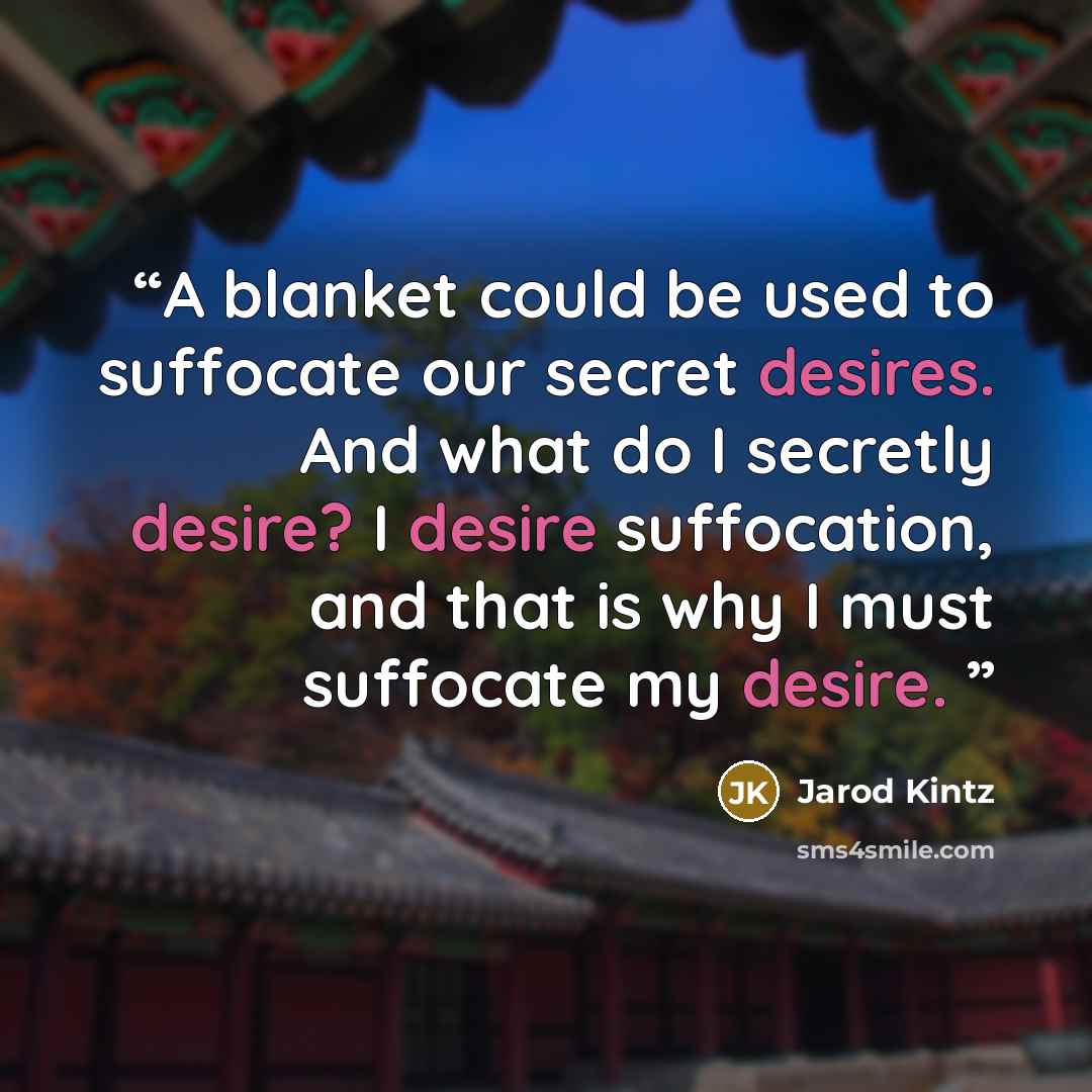 “A blanket could be used to suffocate our secret desires. And what do I secretly desire? I desire suffocation, and that is why I must suffocate my desire.” quote by Jarod Kintz