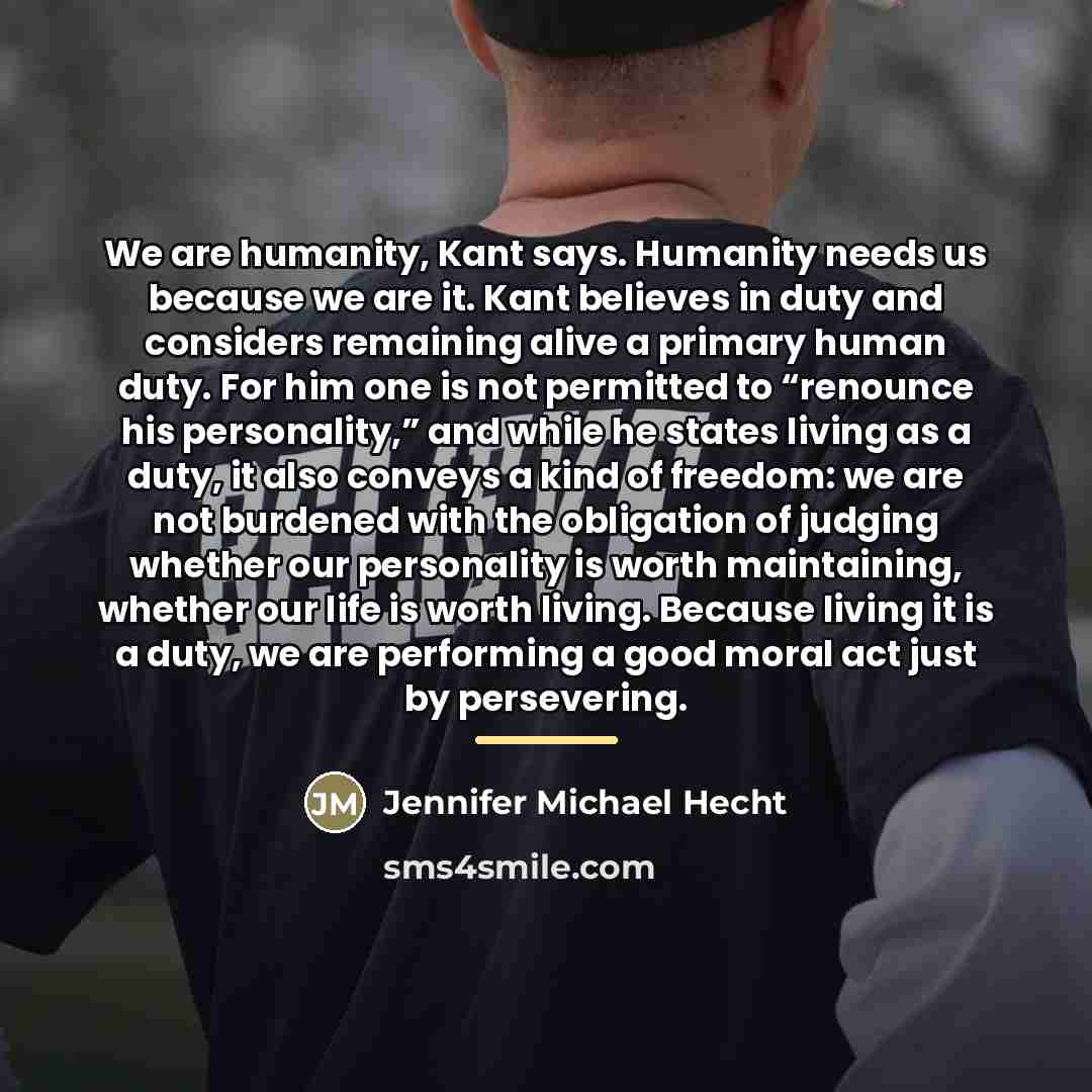 “We are humanity, Kant says. Humanity needs us because we…” quote by Jennifer Michael Hecht