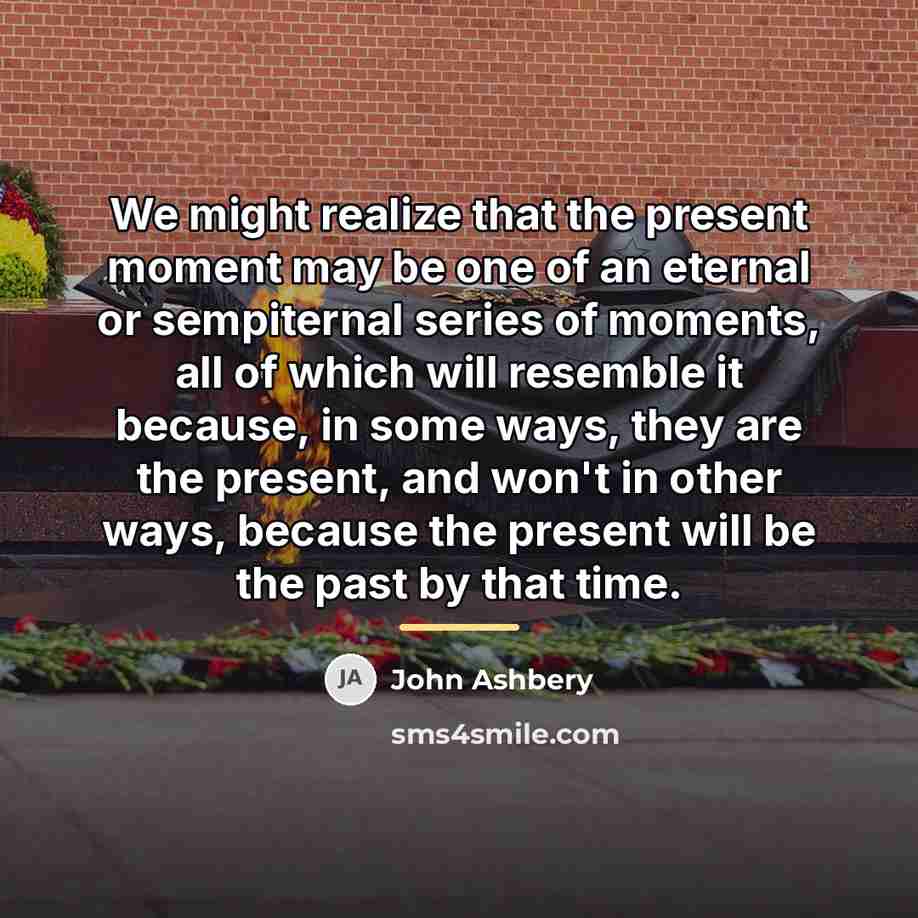 “We might realize that the present moment may be one…” quote by John Ashbery
