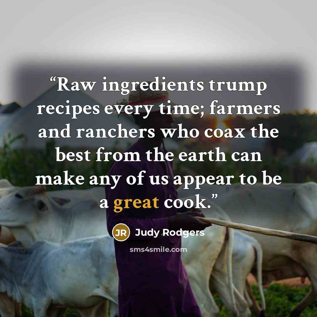 “Raw ingredients trump recipes every time; farmers and ranchers who coax the best from the earth can make any of us appear to be a great cook.” quote by Judy Rodgers