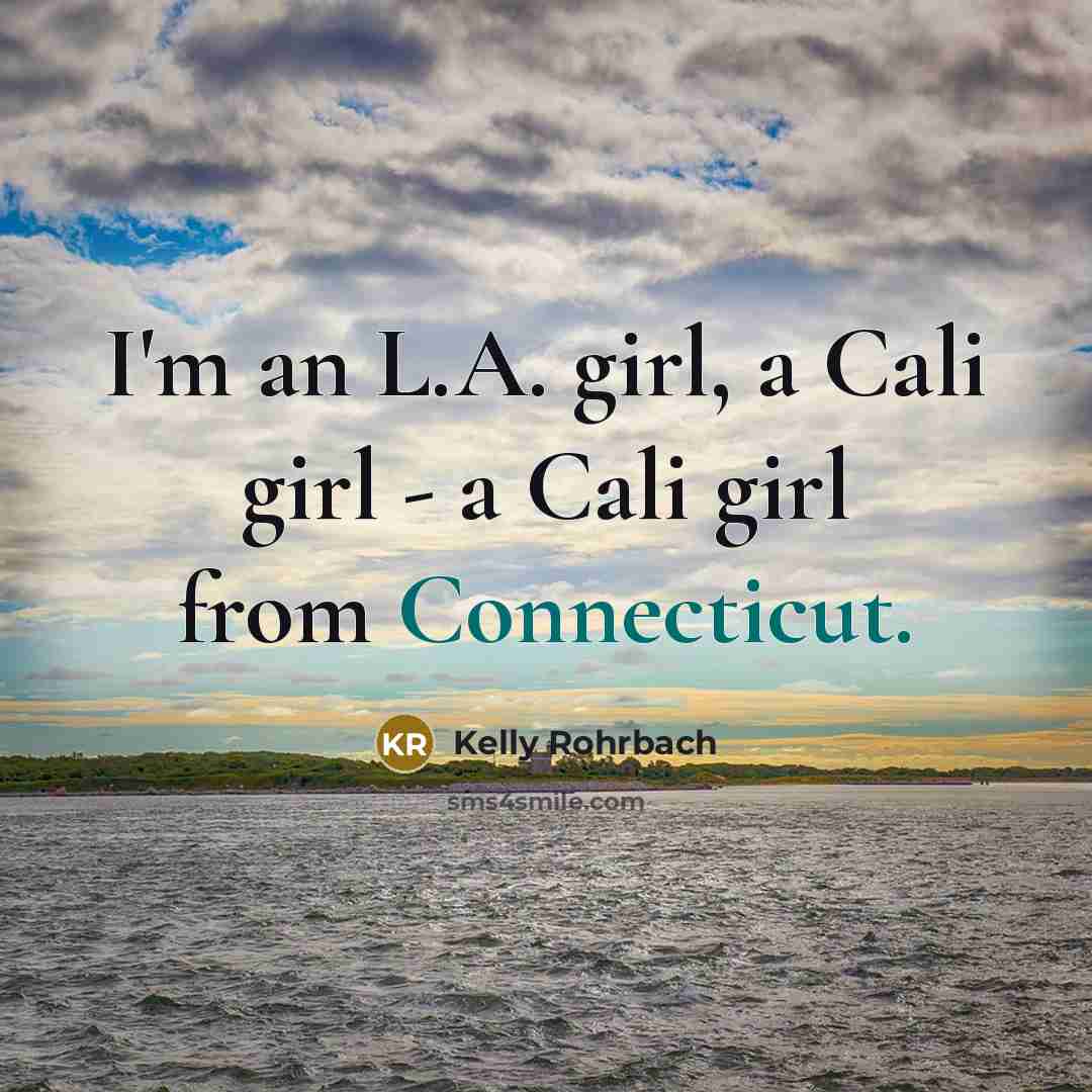 “I'm an L.A. girl, a Cali girl - a Cali girl from Connecticut.” quote by Kelly Rohrbach