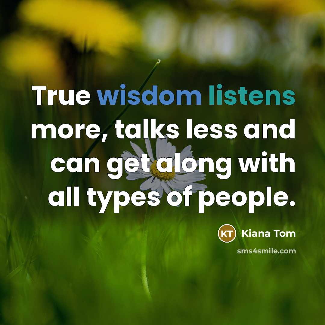 “True wisdom listens more, talks less and can get along with all types of people.” quote by Kiana Tom
