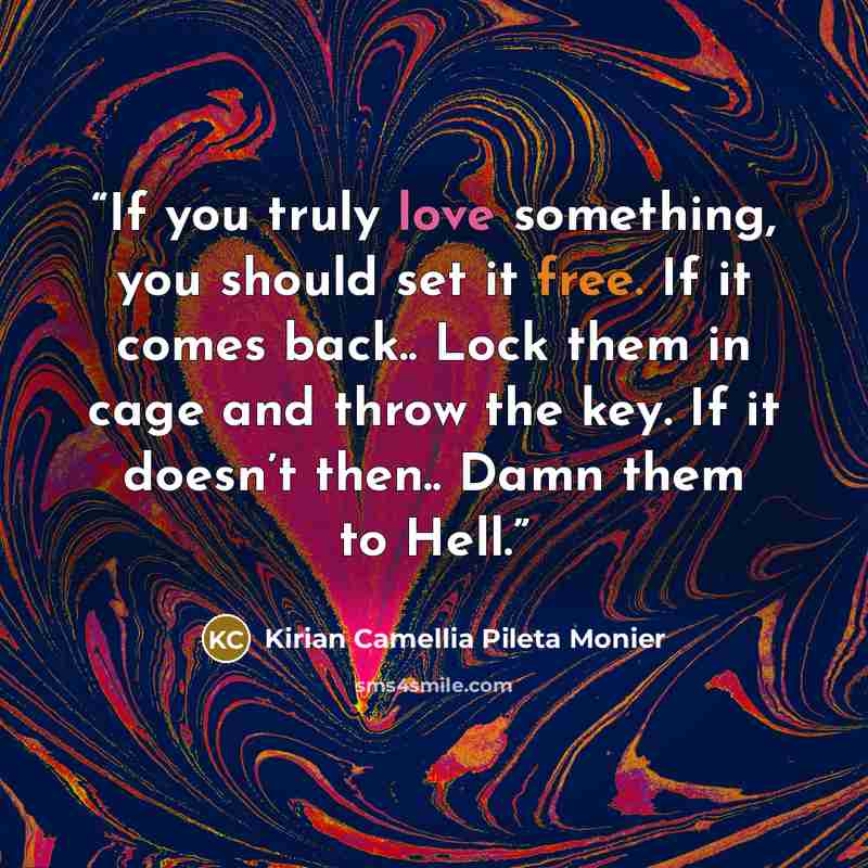 “If you truly love something, you should set it free. If it comes back.. Lock them in cage and throw the key. If it doesn’t then.. Damn them to Hell.” quote by Kirian Camellia Pileta Monier