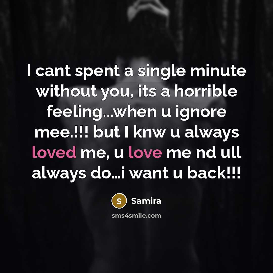 “I cant spent a single minute without you, its a horrible feeling...when u ignore mee.!!! but I knw u always loved me, u love me nd ull always do…i want u back!!!” quote by Samira