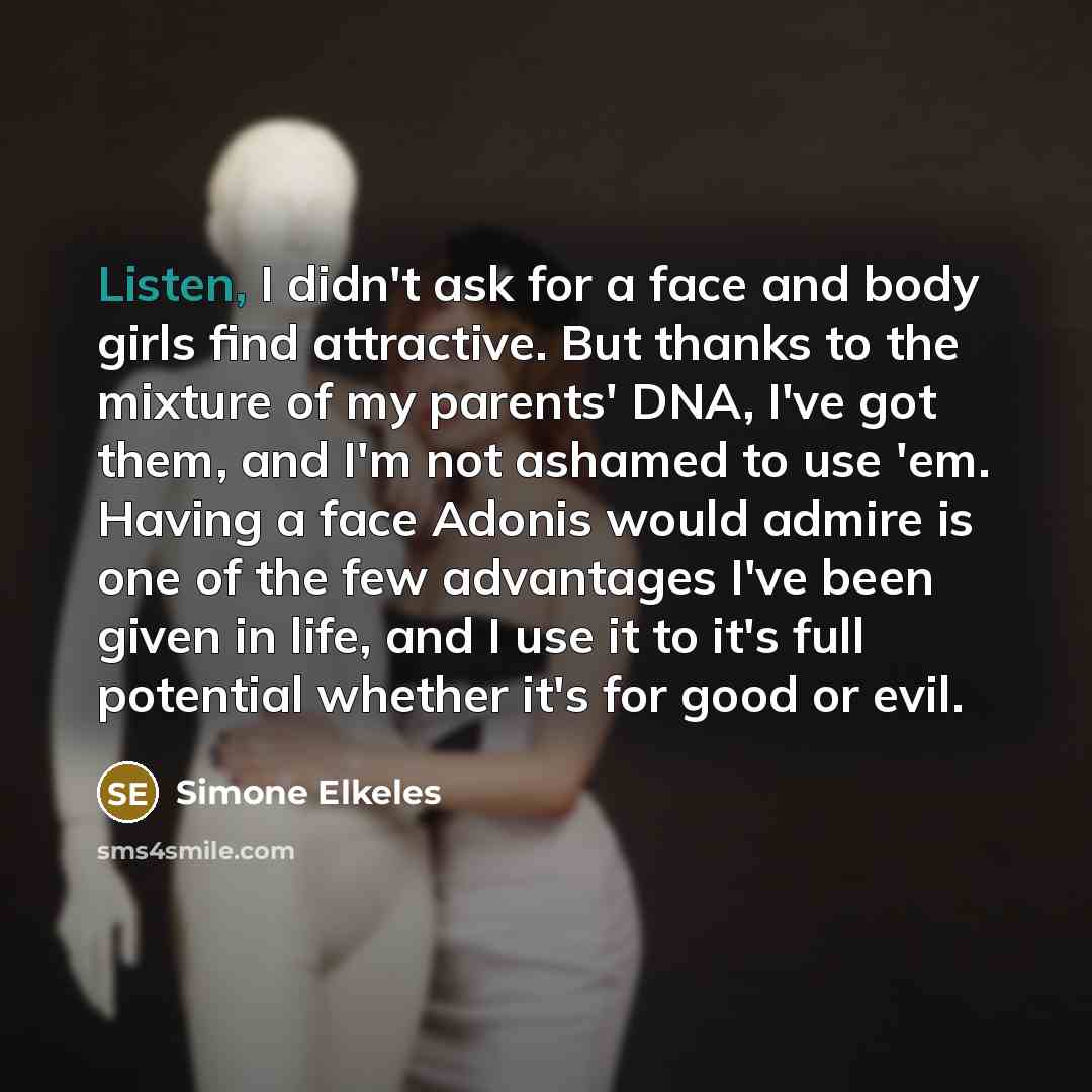 “Listen, I didn't ask for a face and body girls…” quote by Simone Elkeles