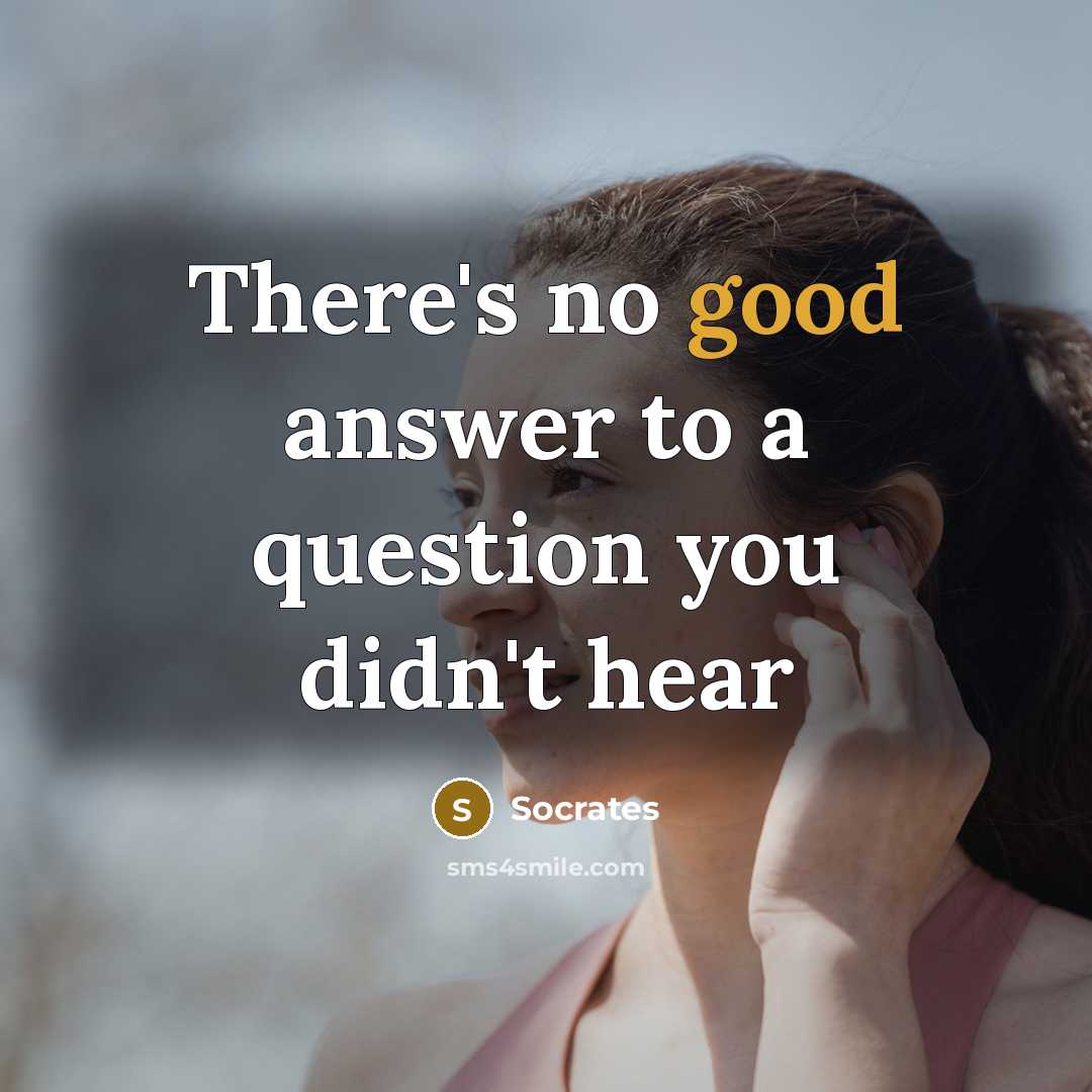 “There's no good answer to a question you didn't hear…” quote by Socrates