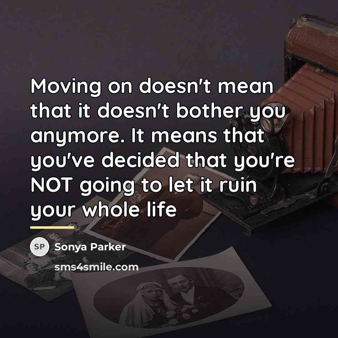 “Moving on doesn't mean that it doesn't bother you anymore.…” quote by Sonya Parker