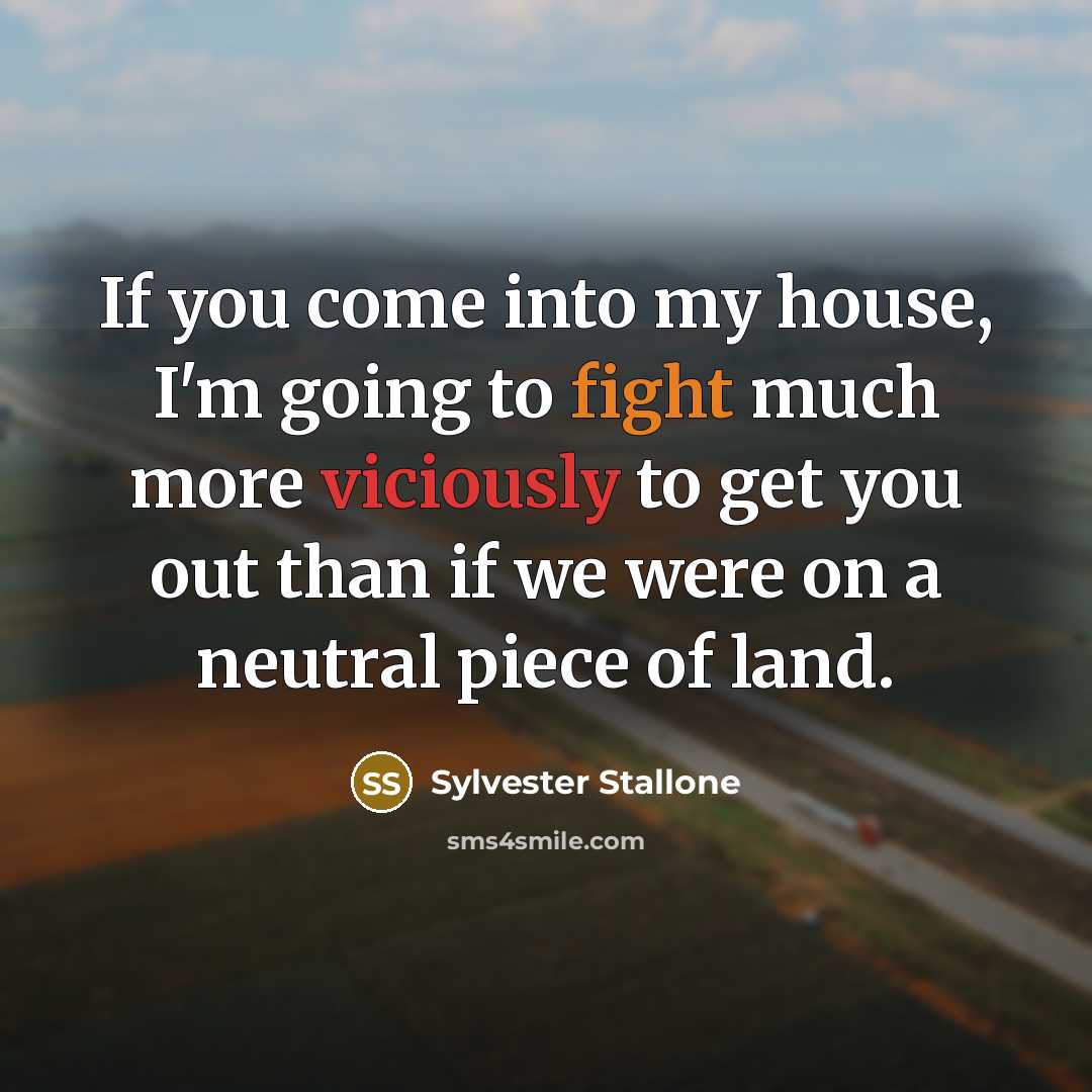 “If you come into my house, I'm going to fight much more viciously to get you out than if we were on a neutral piece of land.” quote by Sylvester Stallone