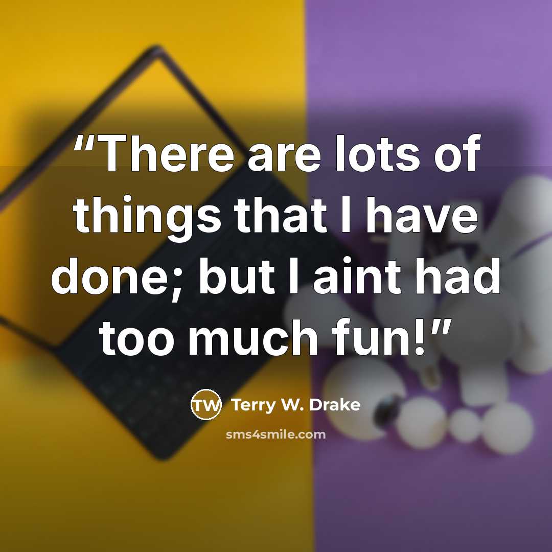 “There are lots of things that I have done; but I aint had too much fun!” quote by Terry W. Drake