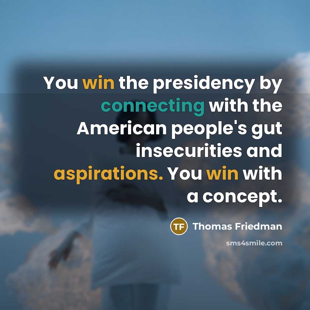“You win the presidency by connecting with the American people's gut insecurities and aspirations. You win with a concept.” quote by Thomas Friedman
