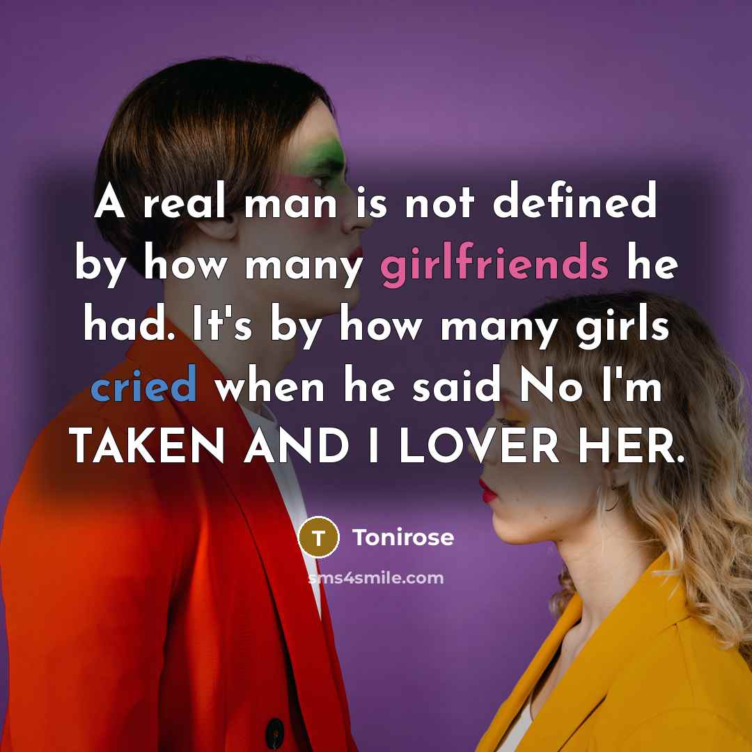 “A real man is not defined by how many girlfriends he had. It's by how many girls cried when he said No I'm TAKEN AND I LOVER HER.” quote by Tonirose
