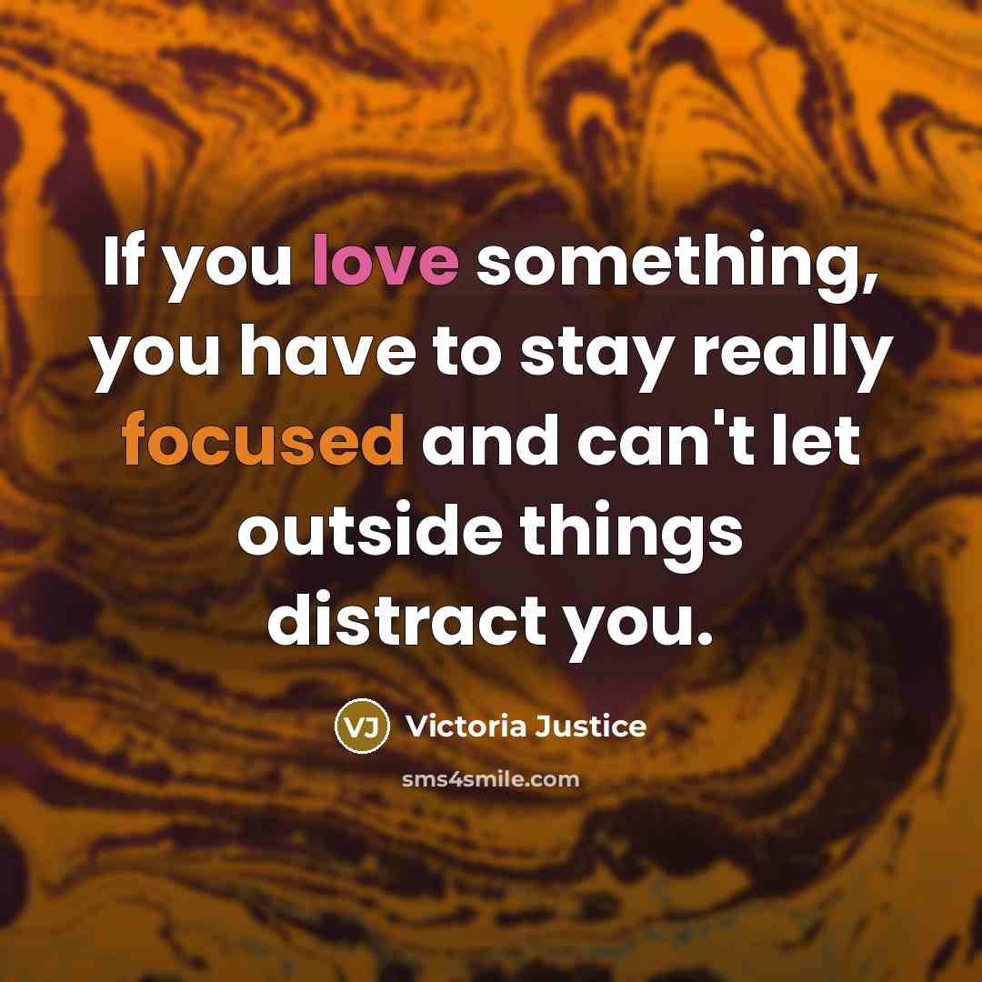 “If you love something, you have to stay really focused and can't let outside things distract you.” quote by Victoria Justice