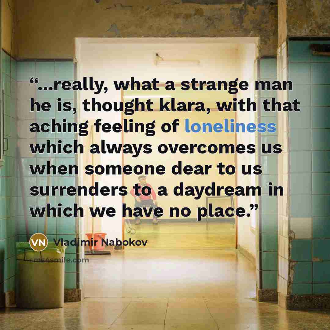 “...really, what a strange man he is, thought klara, with that aching feeling of loneliness which always overcomes us when someone dear to us surrenders to a daydream in which we have no place.” quote by Vladimir Nabokov