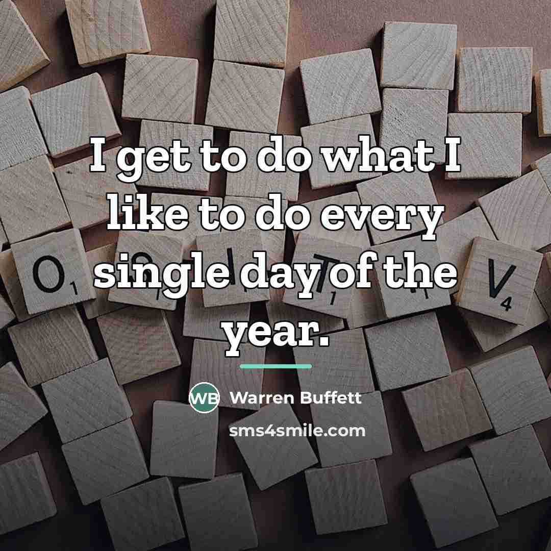 “I get to do what I like to do every…” quote by Warren Buffett