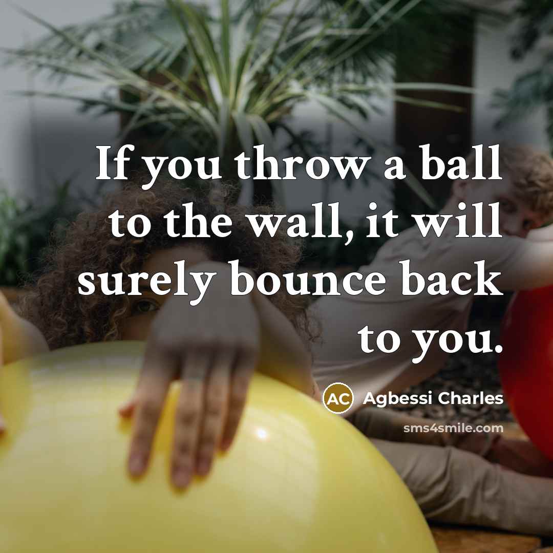 “If you throw a ball to the wall, it will surely bounce back to you.” quote by Agbessi Charles