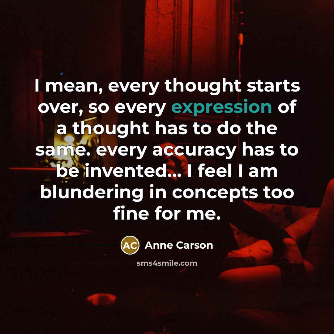 “I mean, every thought starts over, so every expression of…” quote by Anne Carson