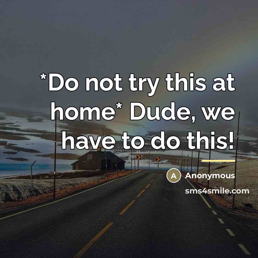 “*Do not try this at home* Dude, we have to…” quote by Anonymous