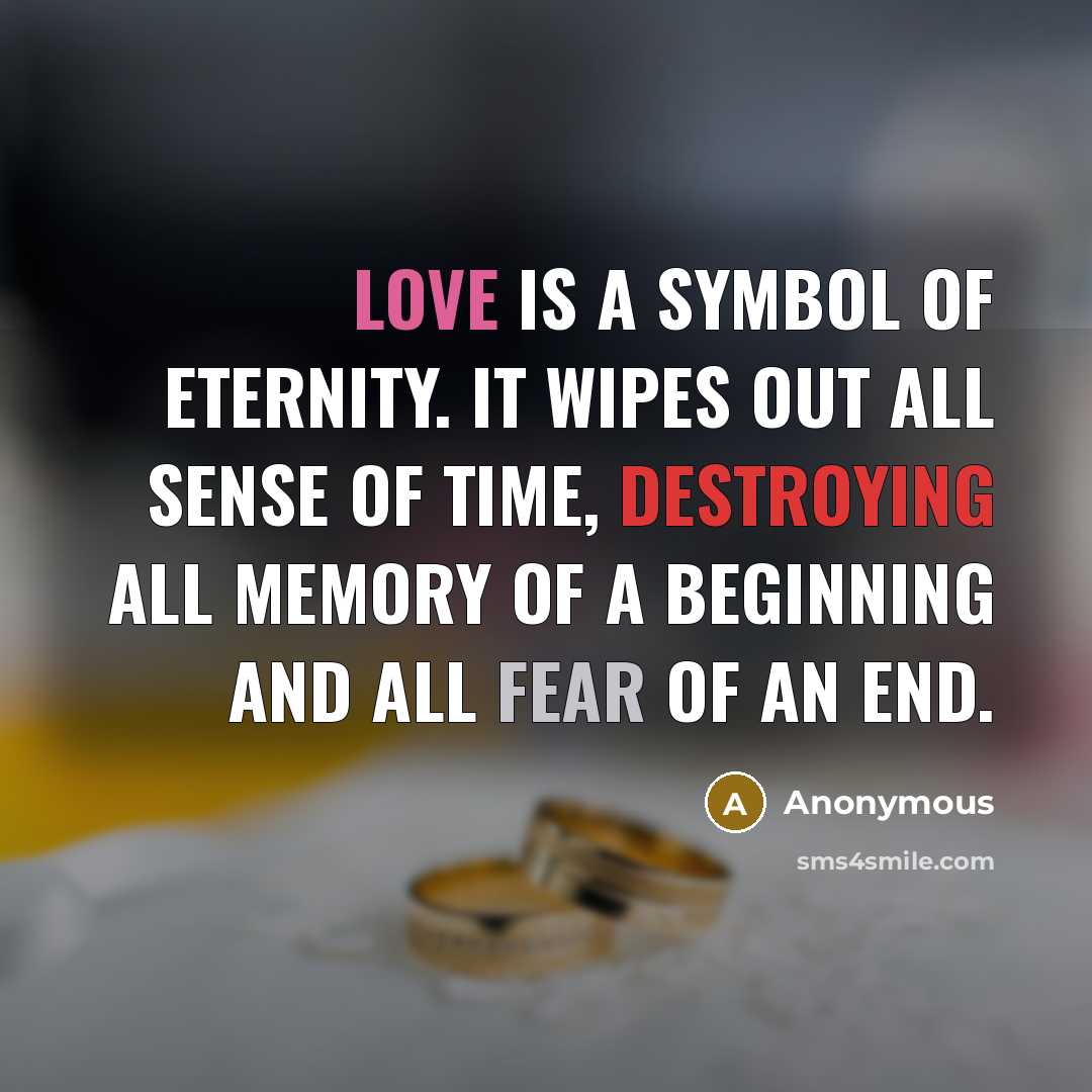 “Love is a symbol of eternity. It wipes out all sense of time, destroying all memory of a beginning and all fear of an end.” quote by Anonymous