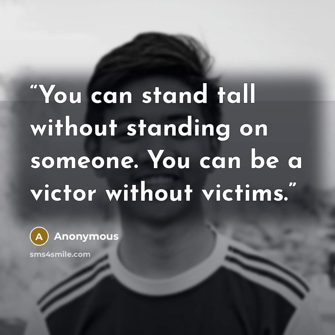 “You can stand tall without standing on someone. You can be a victor without victims.” quote by Anonymous