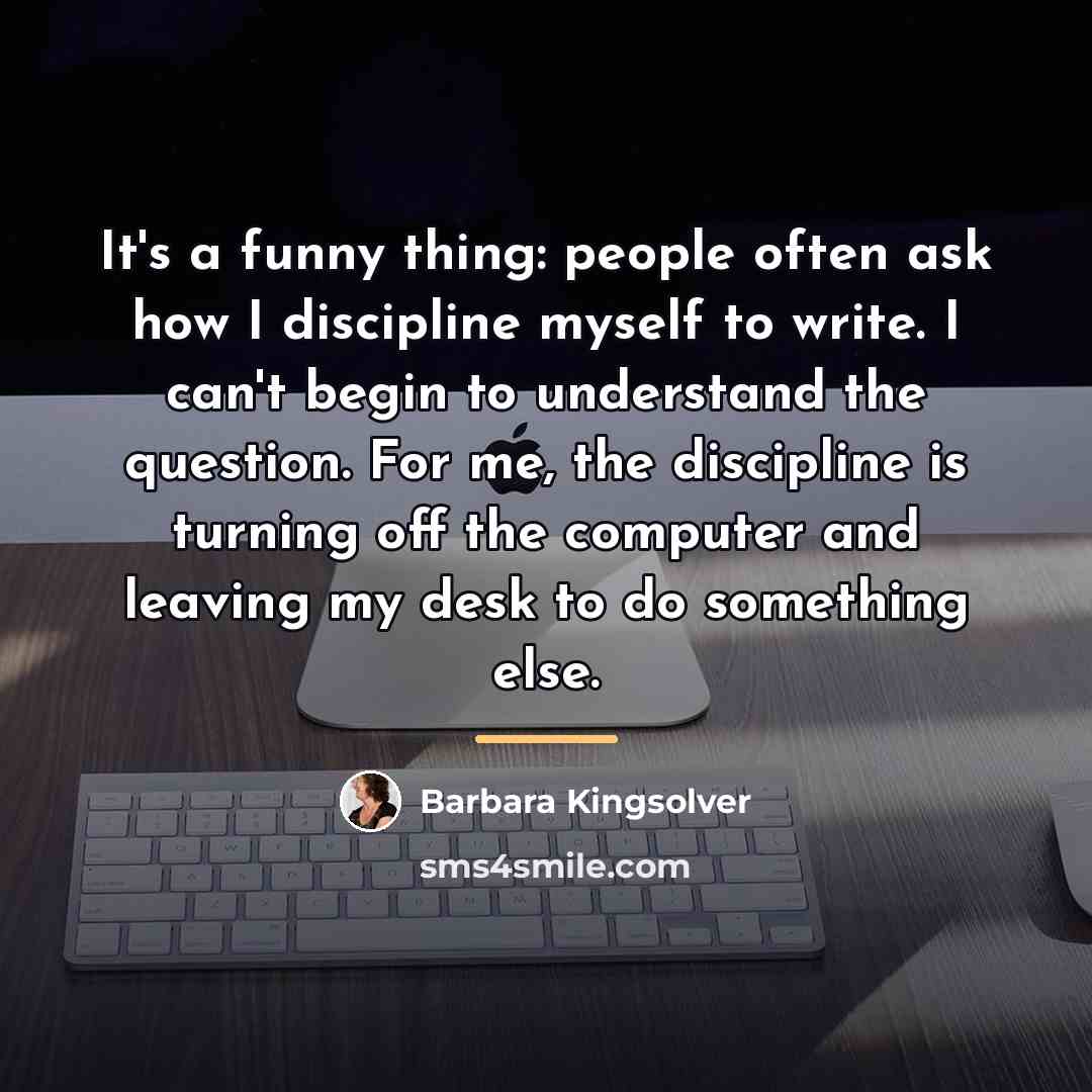 “It's a funny thing: people often ask how I discipline…” quote by Barbara Kingsolver