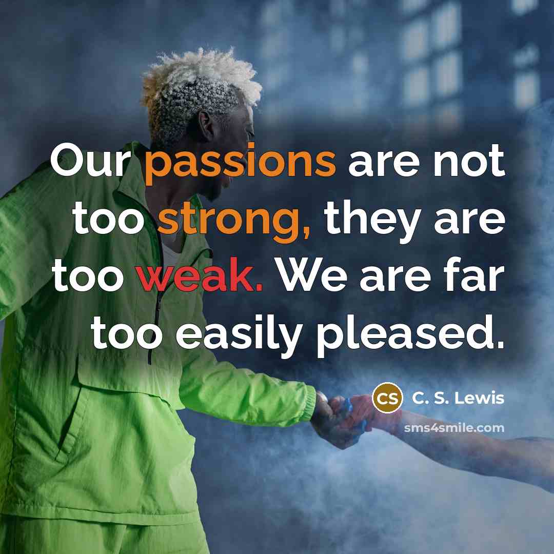 “Our passions are not too strong, they are too weak. We are far too easily pleased.” quote by C. S. Lewis