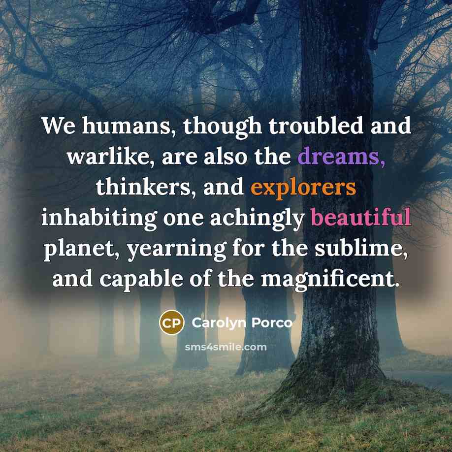 “We humans, though troubled and warlike, are also the dreams,…” quote by Carolyn Porco