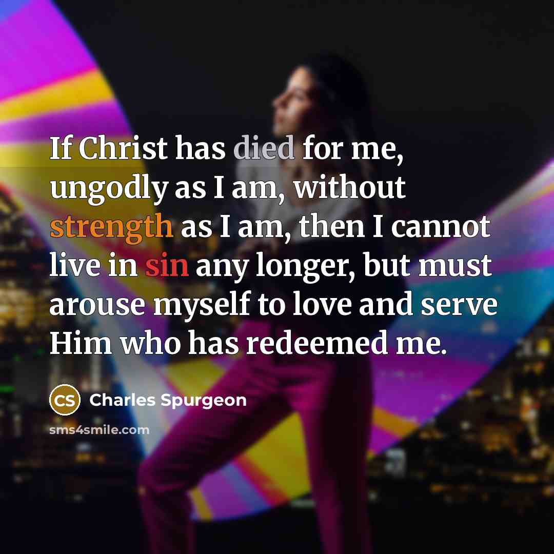 “If Christ has died for me, ungodly as I am, without strength as I am, then I cannot live in sin any longer, but must arouse myself to love and serve Him who has redeemed me.” quote by Charles Spurgeon