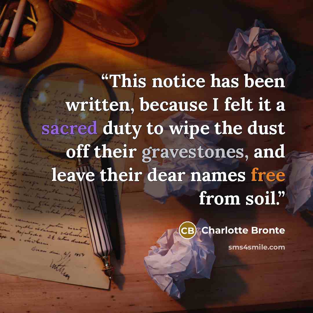“This notice has been written, because I felt it a sacred duty to wipe the dust off their gravestones, and leave their dear names free from soil.” quote by Charlotte Brontë