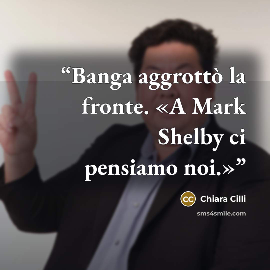 “Banga aggrottò la fronte. «A Mark Shelby ci pensiamo noi.»” quote by Chiara Cilli