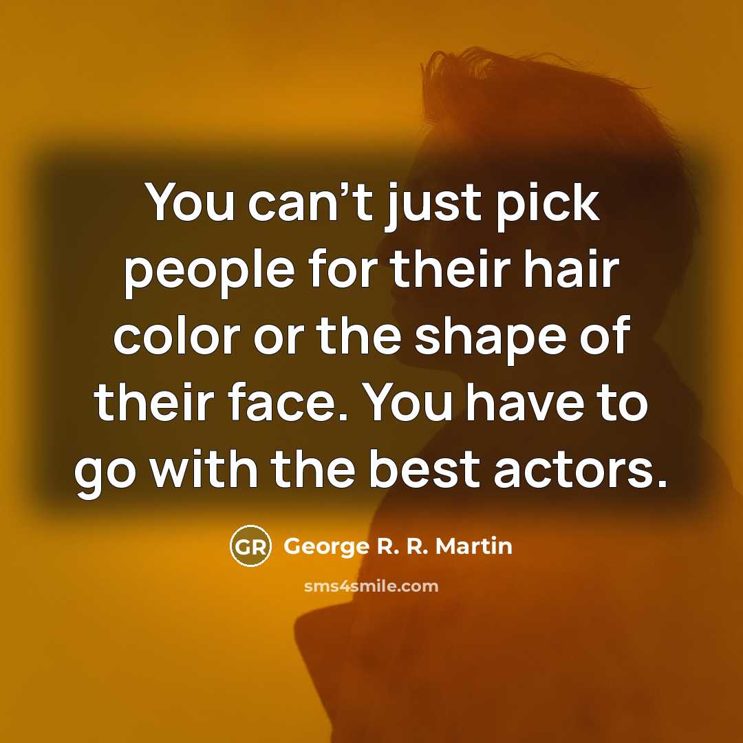 “You can't just pick people for their hair color or the shape of their face. You have to go with the best actors.” quote by George R. R. Martin