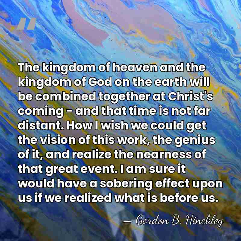 The kingdom of heaven and the kingdom of God on the earth&hellip; - Gordon B. Hinckley