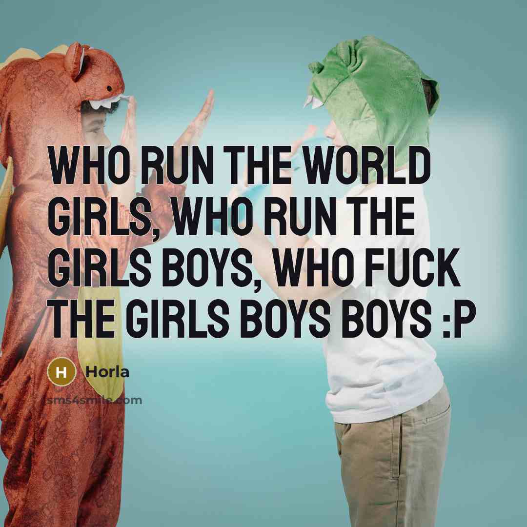 “Who run the world girls, who run the girls boys, who fuck the girls boys boys :p” quote by Horla